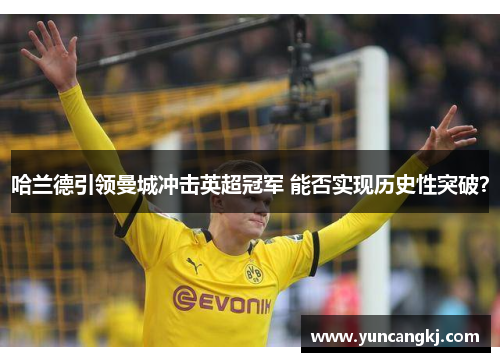 哈兰德引领曼城冲击英超冠军 能否实现历史性突破?